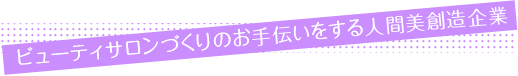 ビューティサロンづくりのお手伝いをする人間美創造企業